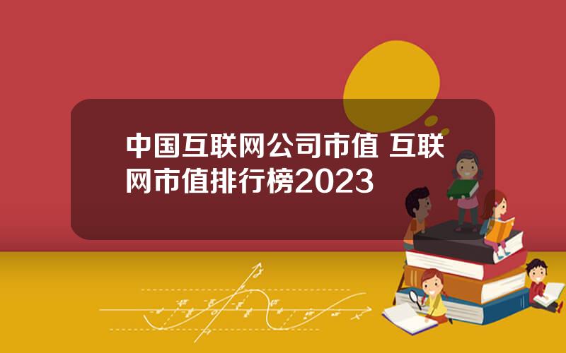 中国互联网公司市值 互联网市值排行榜2023